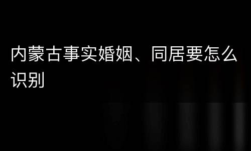 内蒙古事实婚姻、同居要怎么识别