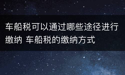 车船税可以通过哪些途径进行缴纳 车船税的缴纳方式