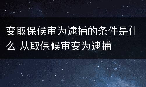 变取保候审为逮捕的条件是什么 从取保候审变为逮捕