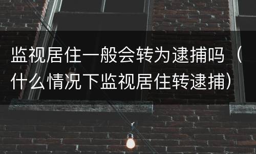 监视居住一般会转为逮捕吗（什么情况下监视居住转逮捕）