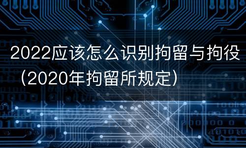2022应该怎么识别拘留与拘役（2020年拘留所规定）