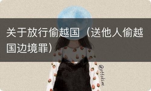 关于放行偷越国（送他人偷越国边境罪）