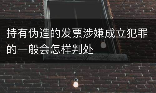 持有伪造的发票涉嫌成立犯罪的一般会怎样判处