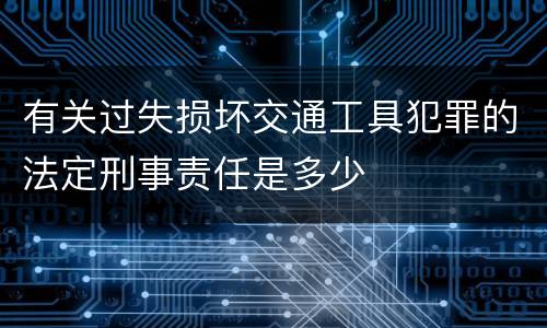 有关过失损坏交通工具犯罪的法定刑事责任是多少