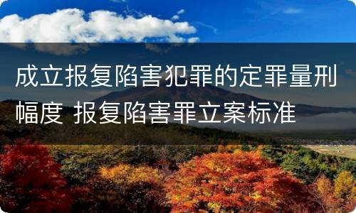 成立报复陷害犯罪的定罪量刑幅度 报复陷害罪立案标准