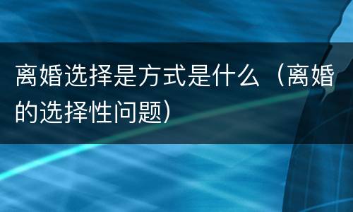 离婚选择是方式是什么（离婚的选择性问题）