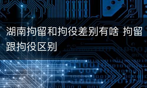 湖南拘留和拘役差别有啥 拘留跟拘役区别