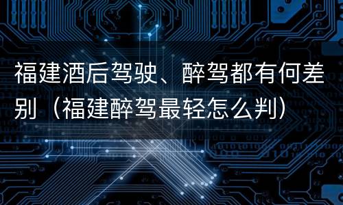 福建酒后驾驶、醉驾都有何差别（福建醉驾最轻怎么判）