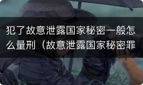 犯了故意泄露国家秘密一般怎么量刑（故意泄露国家秘密罪是行为犯还是结果犯）