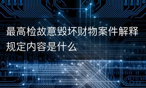 最高检故意毁坏财物案件解释规定内容是什么