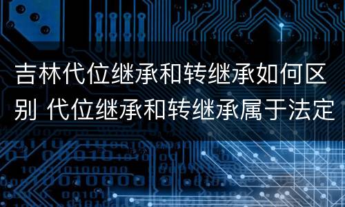 吉林代位继承和转继承如何区别 代位继承和转继承属于法定继承吗