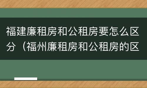 福建廉租房和公租房要怎么区分（福州廉租房和公租房的区别）