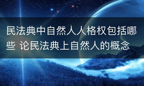 民法典中自然人人格权包括哪些 论民法典上自然人的概念
