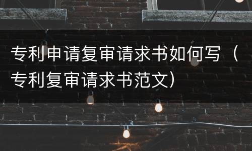专利申请复审请求书如何写（专利复审请求书范文）