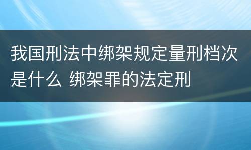 我国刑法中绑架规定量刑档次是什么 绑架罪的法定刑