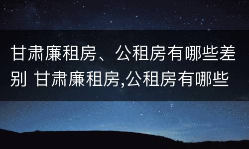甘肃廉租房、公租房有哪些差别 甘肃廉租房,公租房有哪些差别呢