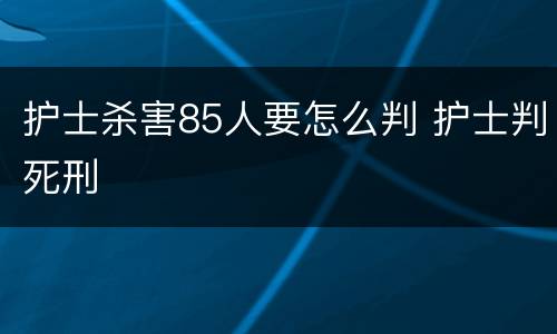 护士杀害85人要怎么判 护士判死刑