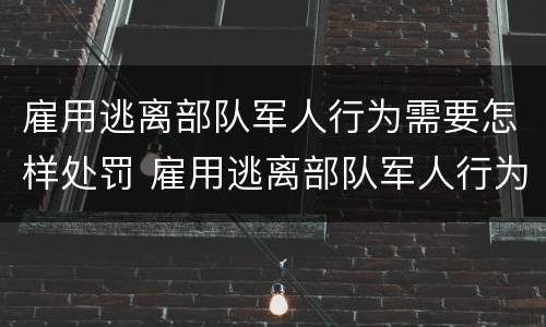 雇用逃离部队军人行为需要怎样处罚 雇用逃离部队军人行为需要怎样处罚呢