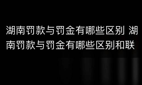 湖南罚款与罚金有哪些区别 湖南罚款与罚金有哪些区别和联系