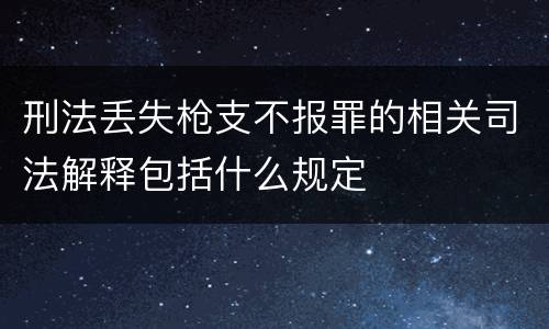 刑法丢失枪支不报罪的相关司法解释包括什么规定