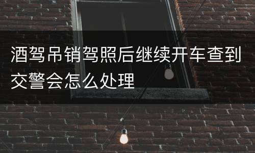 酒驾吊销驾照后继续开车查到交警会怎么处理