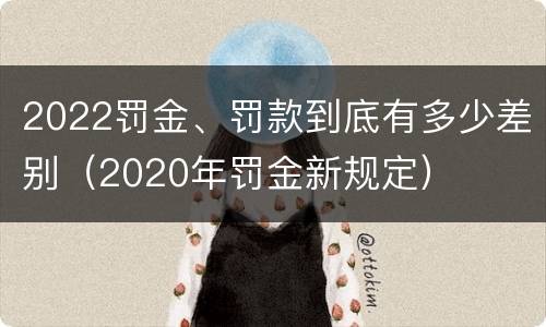 2022罚金、罚款到底有多少差别（2020年罚金新规定）