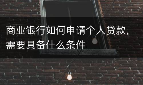 商业银行如何申请个人贷款，需要具备什么条件