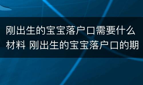 刚出生的宝宝落户口需要什么材料 刚出生的宝宝落户口的期限是多久
