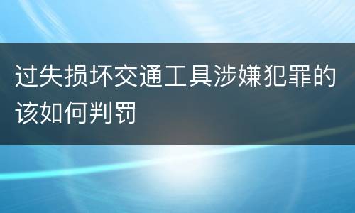 过失损坏交通工具涉嫌犯罪的该如何判罚