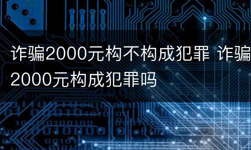 诈骗2000元构不构成犯罪 诈骗2000元构成犯罪吗