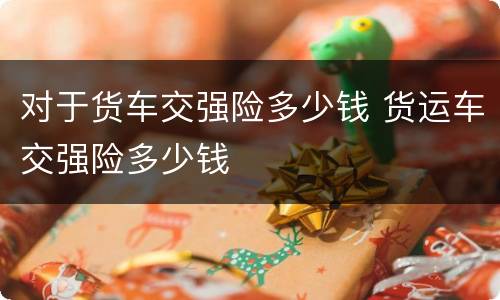 对于货车交强险多少钱 货运车交强险多少钱