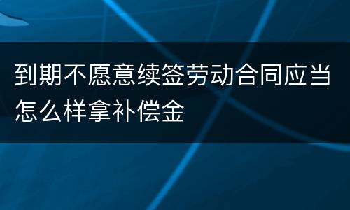 到期不愿意续签劳动合同应当怎么样拿补偿金