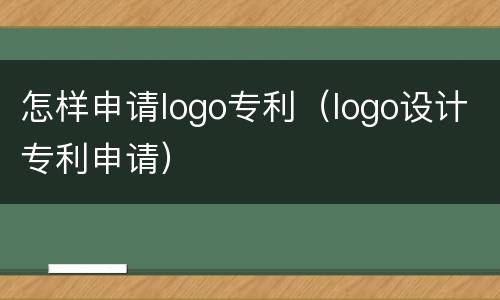 怎样申请logo专利（logo设计专利申请）