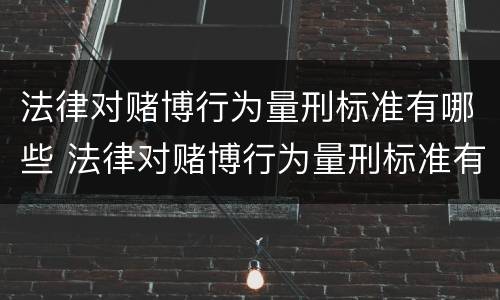 法律对赌博行为量刑标准有哪些 法律对赌博行为量刑标准有哪些条款