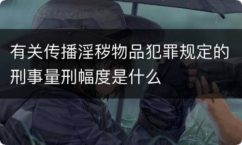 有关传播淫秽物品犯罪规定的刑事量刑幅度是什么
