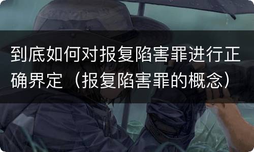到底如何对报复陷害罪进行正确界定（报复陷害罪的概念）