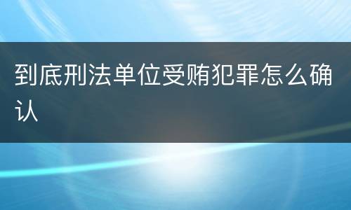 到底刑法单位受贿犯罪怎么确认