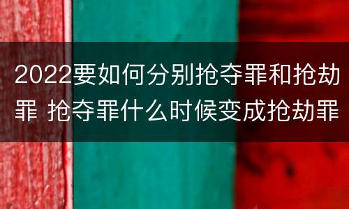 2022要如何分别抢夺罪和抢劫罪 抢夺罪什么时候变成抢劫罪