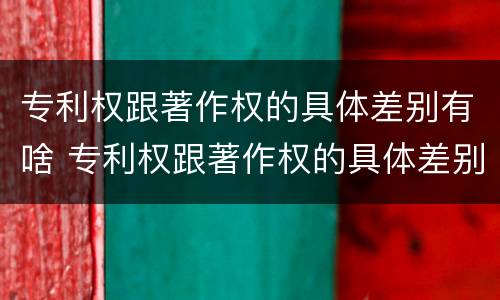 专利权跟著作权的具体差别有啥 专利权跟著作权的具体差别有啥意义
