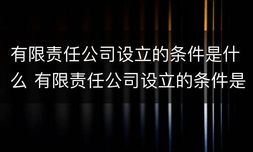有限责任公司设立的条件是什么 有限责任公司设立的条件是什么?