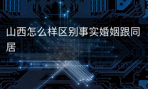 山西怎么样区别事实婚姻跟同居