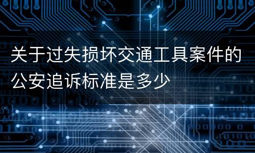 关于过失损坏交通工具案件的公安追诉标准是多少