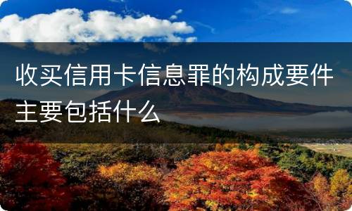 收买信用卡信息罪的构成要件主要包括什么