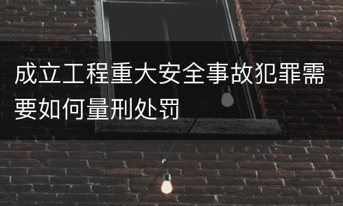 成立工程重大安全事故犯罪需要如何量刑处罚
