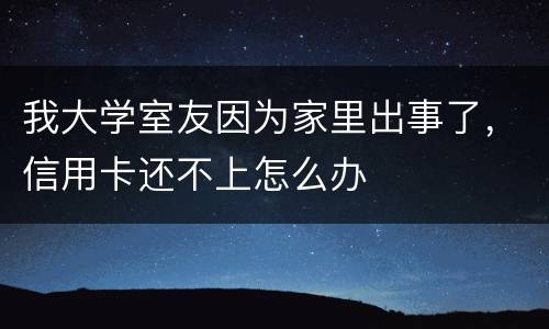我大学室友因为家里出事了,信用卡还不上怎么办