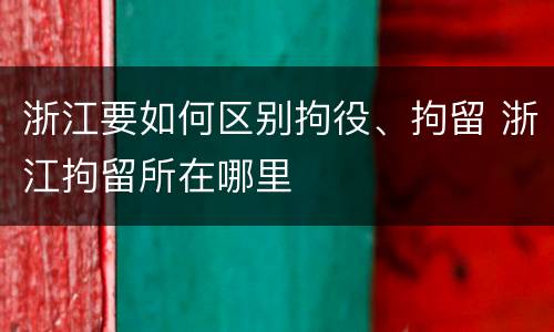 浙江要如何区别拘役、拘留 浙江拘留所在哪里