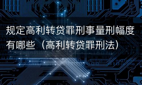 规定高利转贷罪刑事量刑幅度有哪些（高利转贷罪刑法）