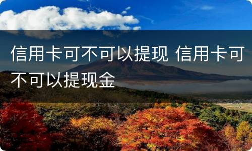 信用卡可不可以提现 信用卡可不可以提现金