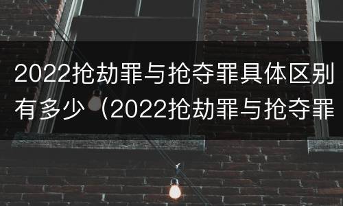 2022抢劫罪与抢夺罪具体区别有多少（2022抢劫罪与抢夺罪具体区别有多少个）