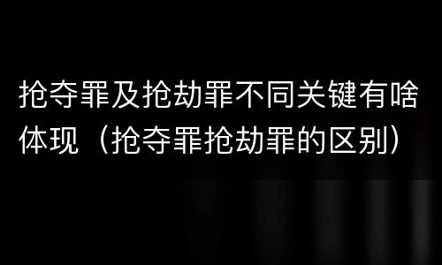 抢夺罪及抢劫罪不同关键有啥体现（抢夺罪抢劫罪的区别）